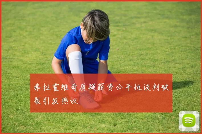 弗拉霍维奇质疑薪资公平性谈判破裂引发热议