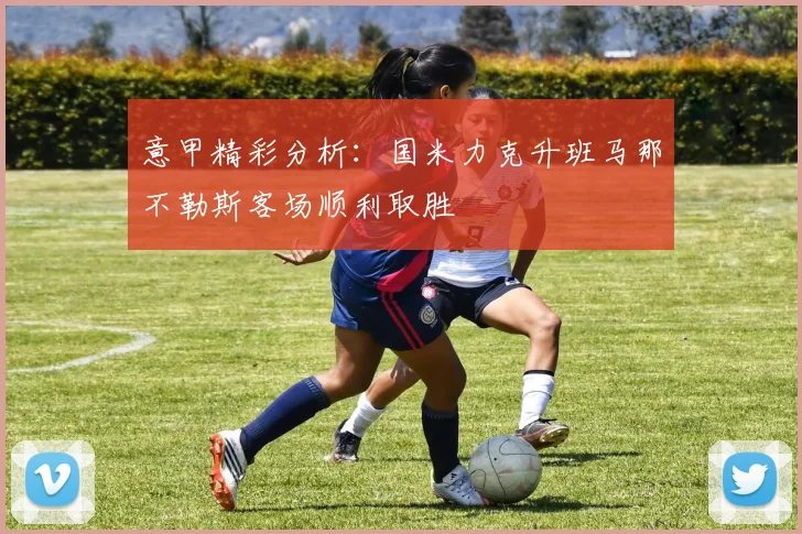 意甲精彩分析：国米力克升班马那不勒斯客场顺利取胜