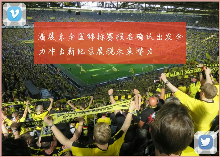 潘展乐全国锦标赛报名确认出发全力冲击新纪录展现未来潜力