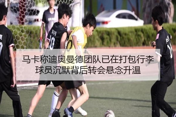 马卡称迪奥曼德团队已在打包行李 球员沉默背后转会悬念升温