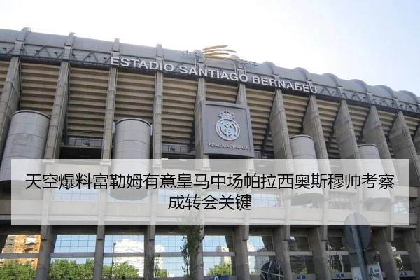 天空爆料富勒姆有意皇马中场帕拉西奥斯穆帅考察成转会关键